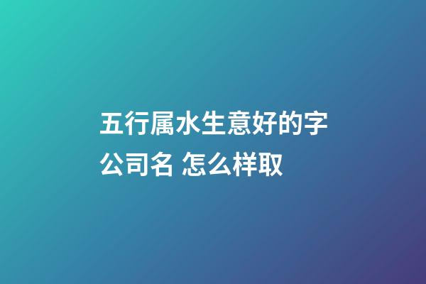 五行属水生意好的字公司名 怎么样取-第1张-公司起名-玄机派